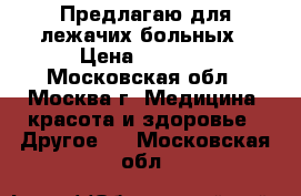 Предлагаю для лежачих больных › Цена ­ 3 000 - Московская обл., Москва г. Медицина, красота и здоровье » Другое   . Московская обл.